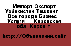 Импорт-Экспорт Узбекистан Ташкент  - Все города Бизнес » Услуги   . Кировская обл.,Киров г.